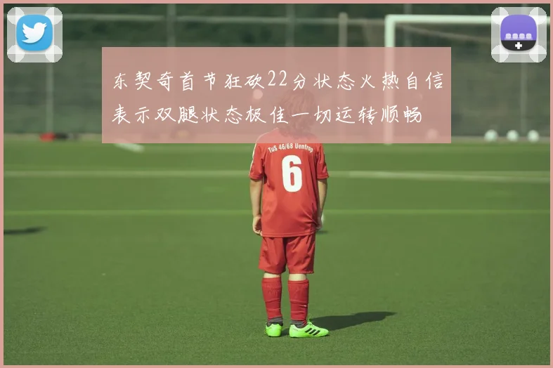 东契奇首节狂砍22分状态火热自信表示双腿状态极佳一切运转顺畅