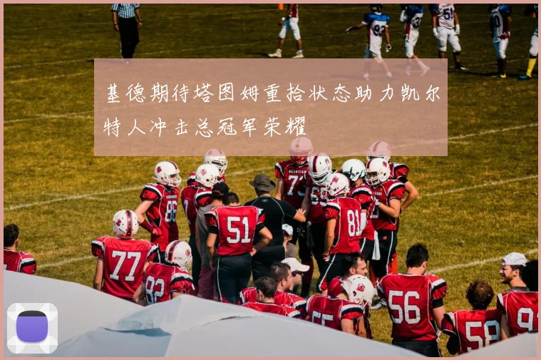 基德期待塔图姆重拾状态助力凯尔特人冲击总冠军荣耀