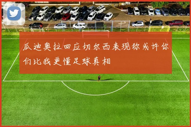 瓜迪奥拉回应切尔西表现称或许你们比我更懂足球真相