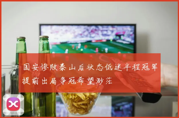 国安惨败泰山后状态低迷半程冠军提前出局争冠希望渺茫